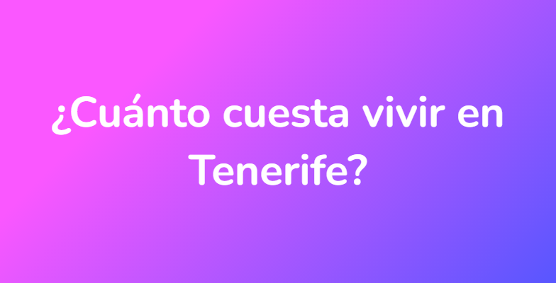 ¿Cuánto cuesta vivir en Tenerife?