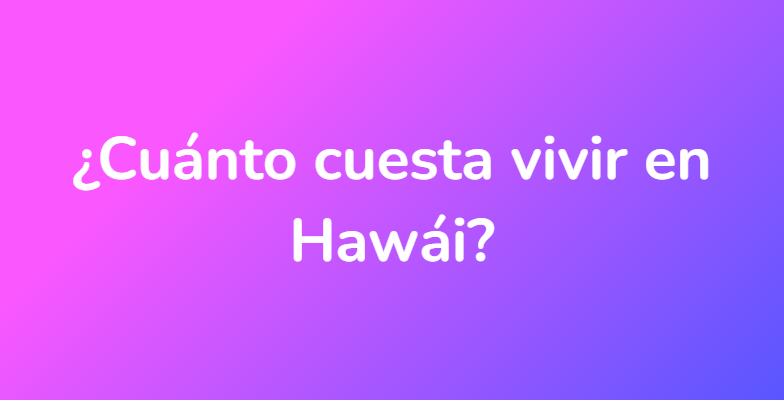 ¿Cuánto cuesta vivir en Hawái?