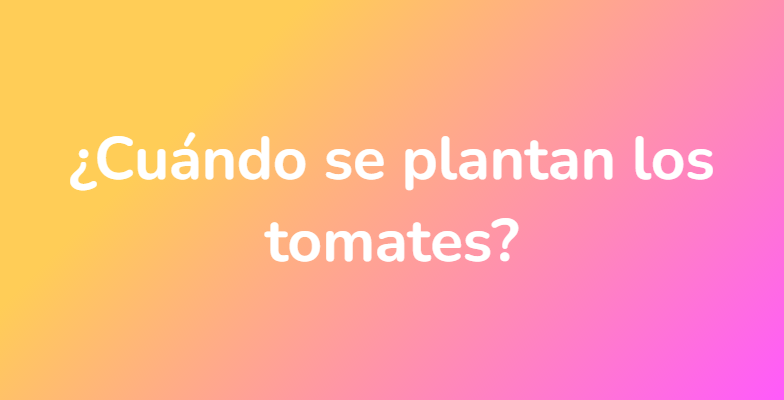 ¿Cuándo se plantan los tomates?