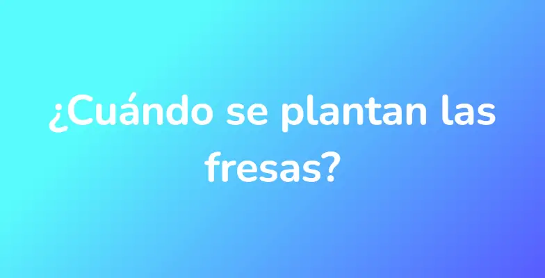 ¿Cuándo se plantan las fresas?