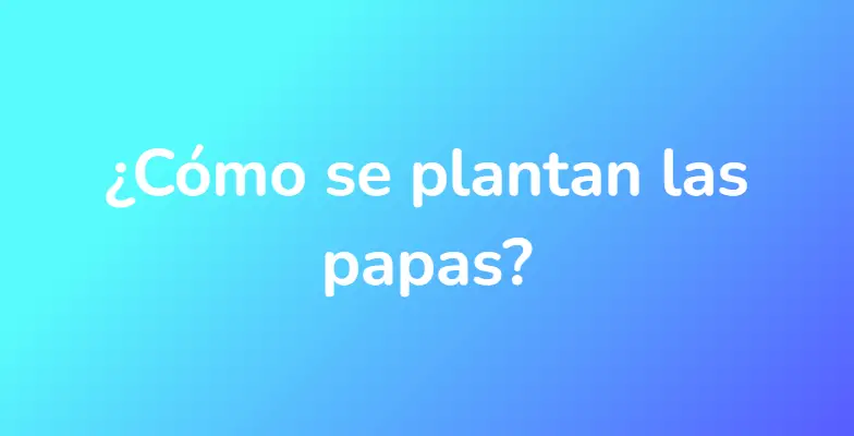 ¿Cómo se plantan las papas?