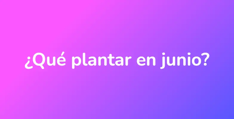 ¿Qué plantar en junio?