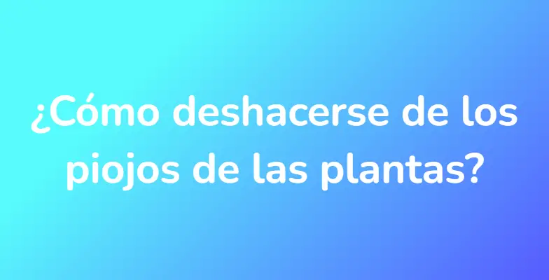 ¿Cómo deshacerse de los piojos de las plantas?