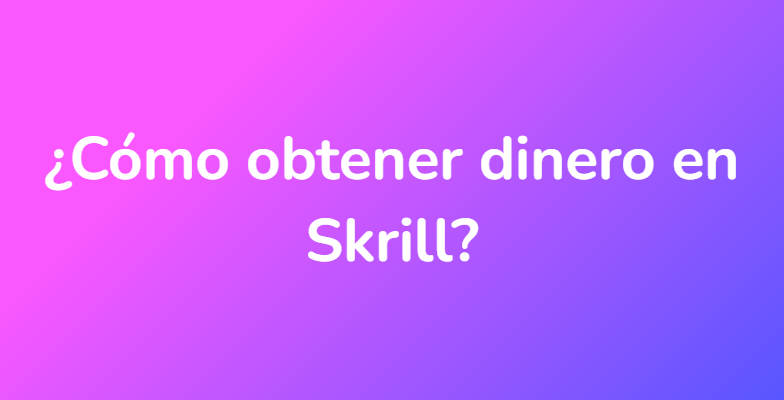 ¿Cómo obtener dinero en Skrill?