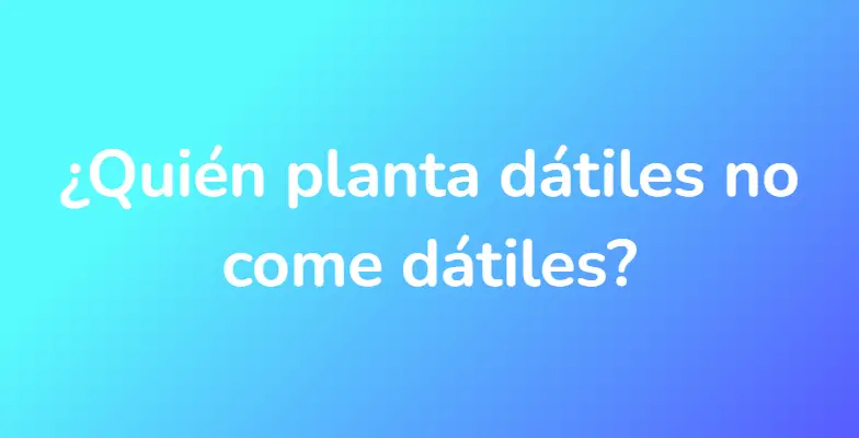 ¿Quién planta dátiles no come dátiles?