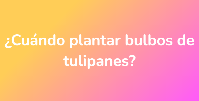 ¿Cuándo plantar bulbos de tulipanes?