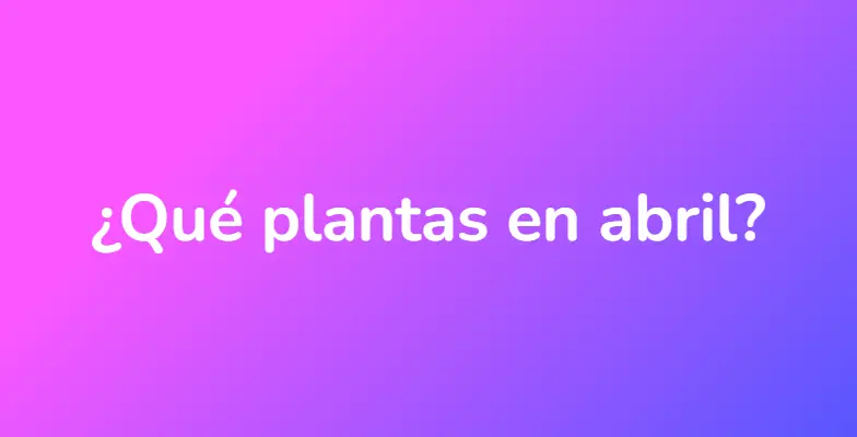 ¿Qué plantas en abril?