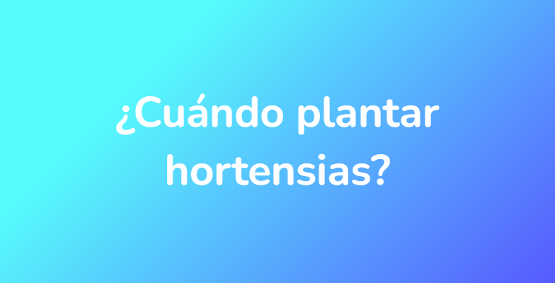 ¿Cuándo plantar hortensias?
