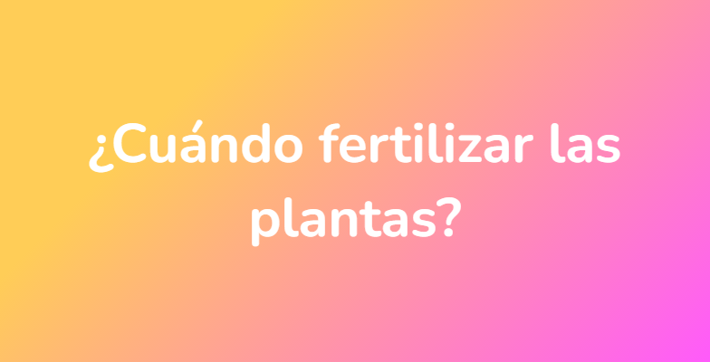 ¿Cuándo fertilizar las plantas?