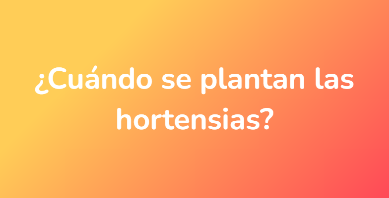 ¿Cuándo se plantan las hortensias?
