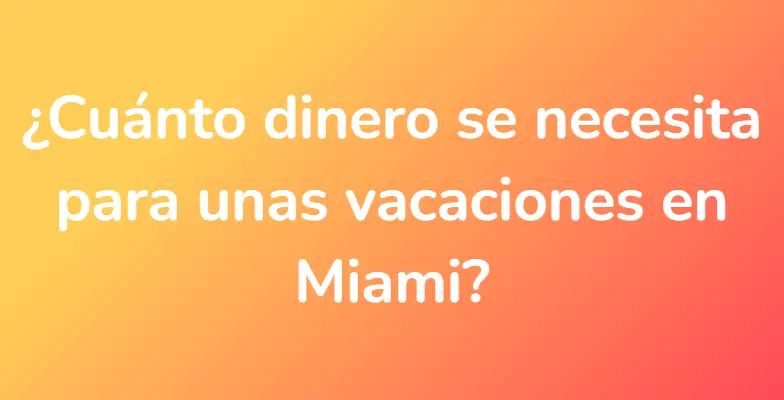 ¿Cuánto dinero se necesita para unas vacaciones en Miami?