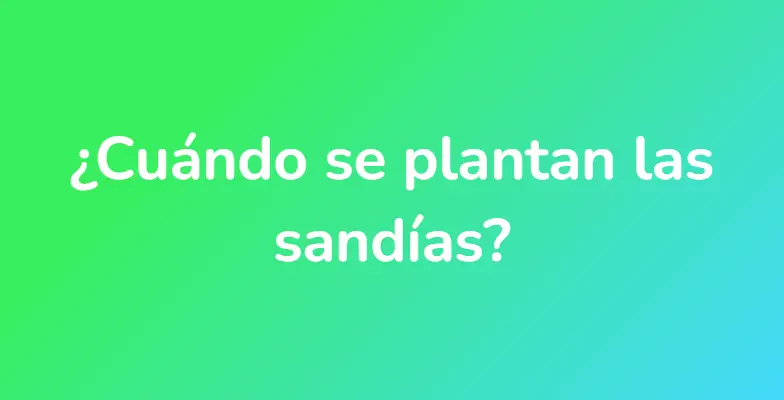 ¿Cuándo se plantan las sandías?