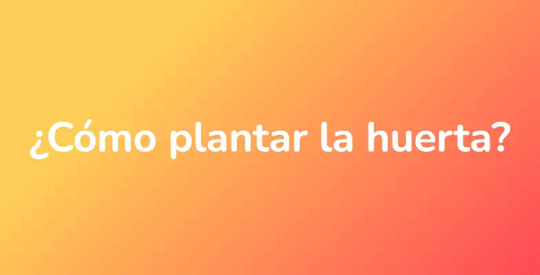 ¿Cómo plantar la huerta?