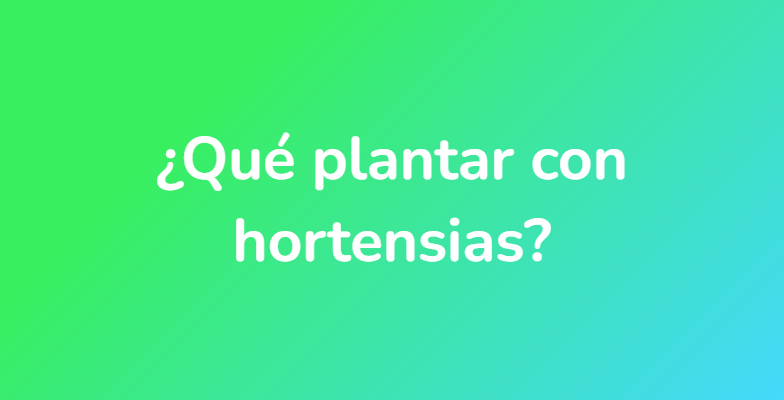 ¿Qué plantar con hortensias?