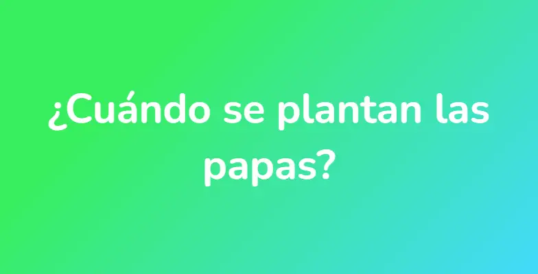 ¿Cuándo se plantan las papas?