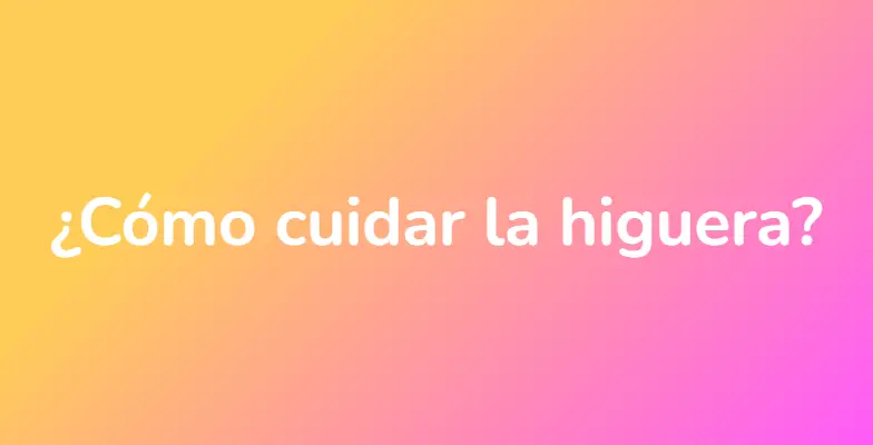 ¿Cómo cuidar la higuera?