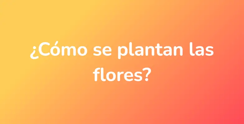 ¿Cómo se plantan las flores?