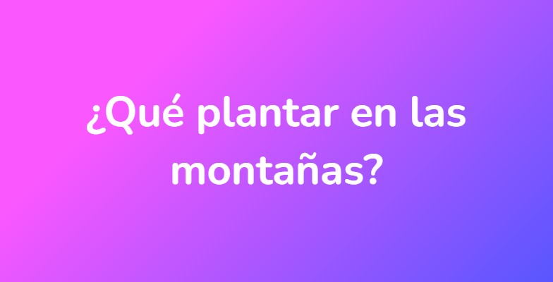 ¿Qué plantar en las montañas?