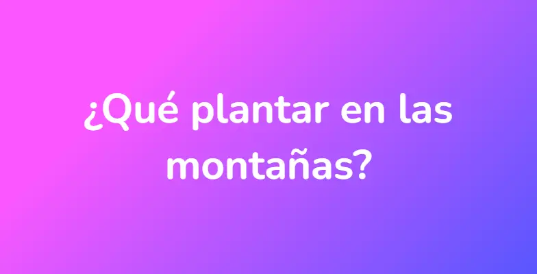 ¿Qué plantar en las montañas?