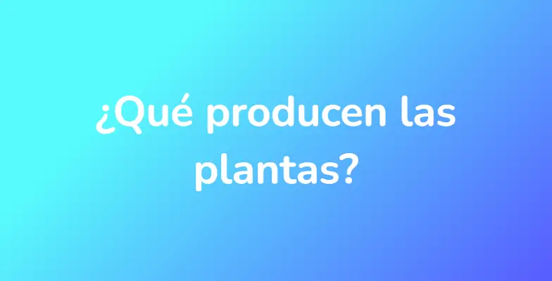 ¿Qué producen las plantas?