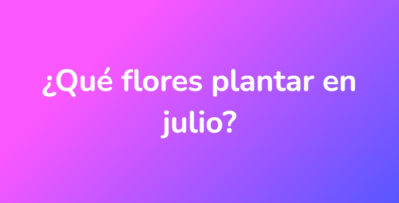¿Qué flores plantar en julio?