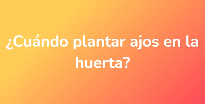 ¿Cuándo plantar ajos en la huerta?