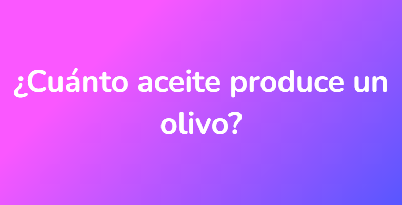 ¿Cuánto aceite produce un olivo?