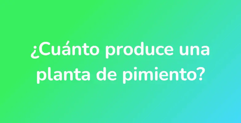 ¿Cuánto produce una planta de pimiento?