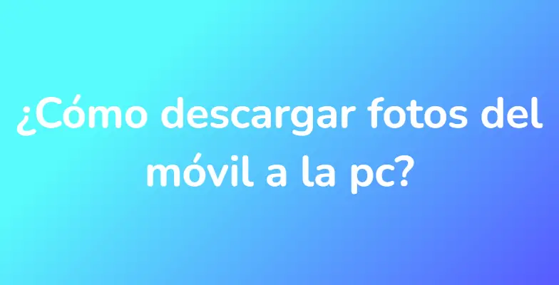 ¿Cómo descargar fotos del móvil a la pc?