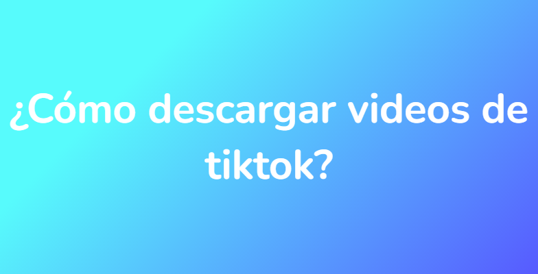 ¿Cómo descargar videos de tiktok?