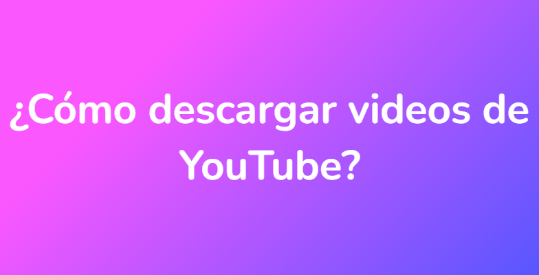 ¿Cómo descargar videos de YouTube?