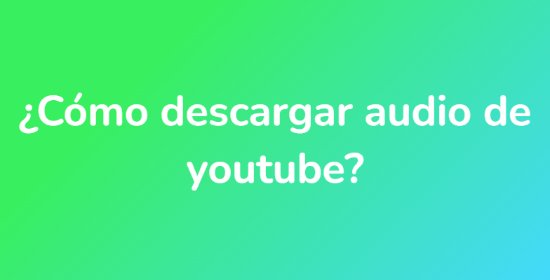 ¿Cómo descargar audio de youtube?