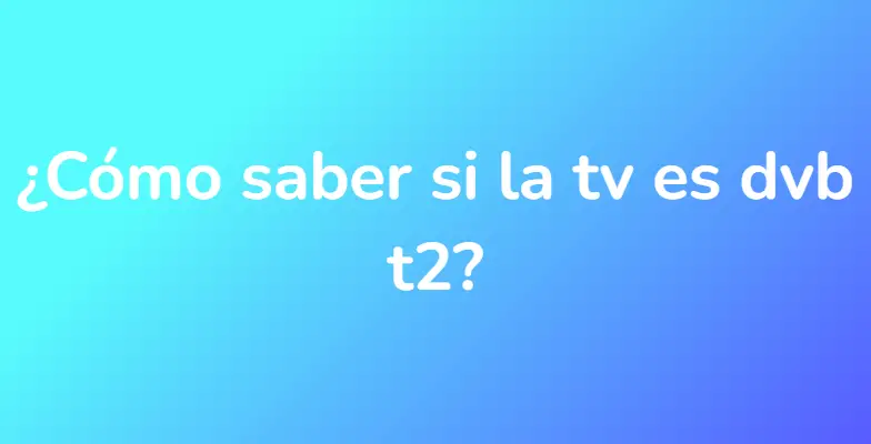 ¿Cómo saber si la tv es dvb t2?