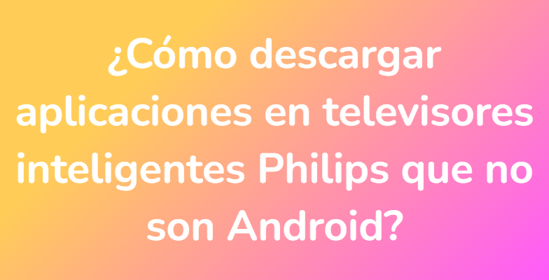 ¿Cómo descargar aplicaciones en televisores inteligentes Philips que no son Android?