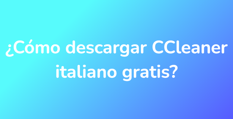 ¿Cómo descargar CCleaner italiano gratis?