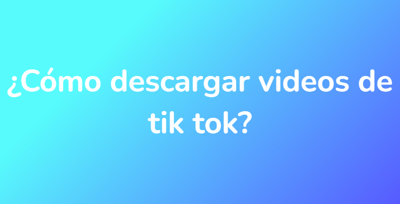 ¿Cómo descargar videos de tik tok?