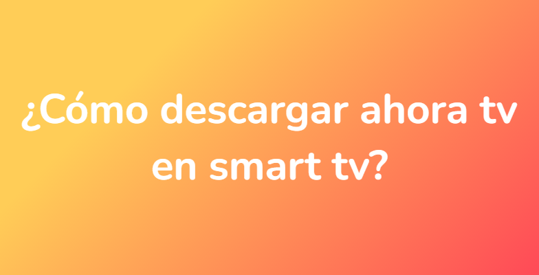 ¿Cómo descargar ahora tv en smart tv?