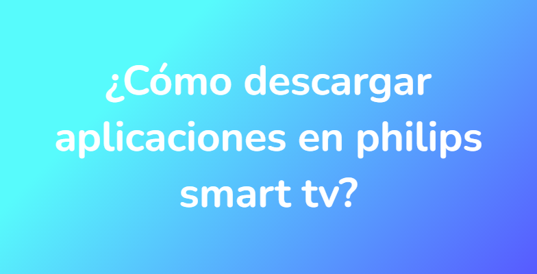 ¿Cómo descargar aplicaciones en philips smart tv?