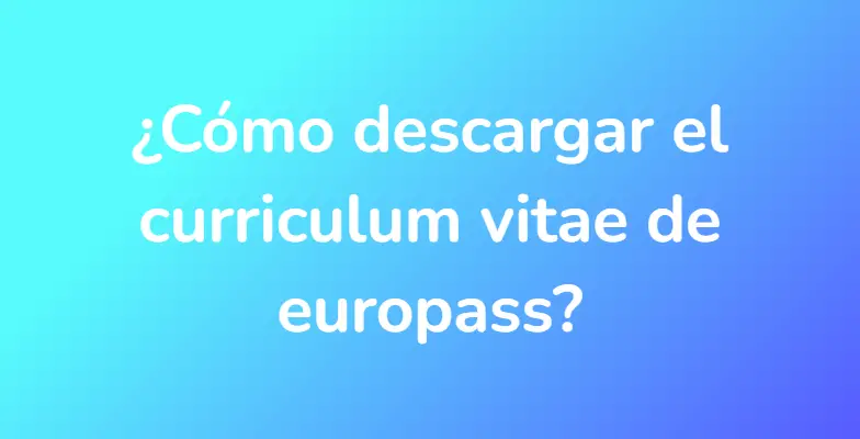 ¿Cómo descargar el curriculum vitae de europass?