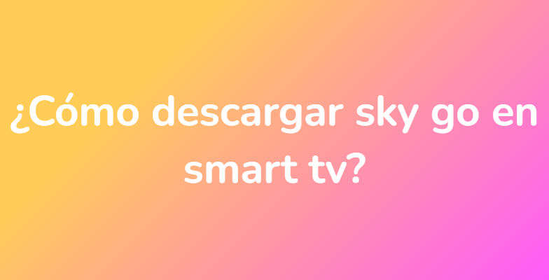 ¿Cómo descargar sky go en smart tv?
