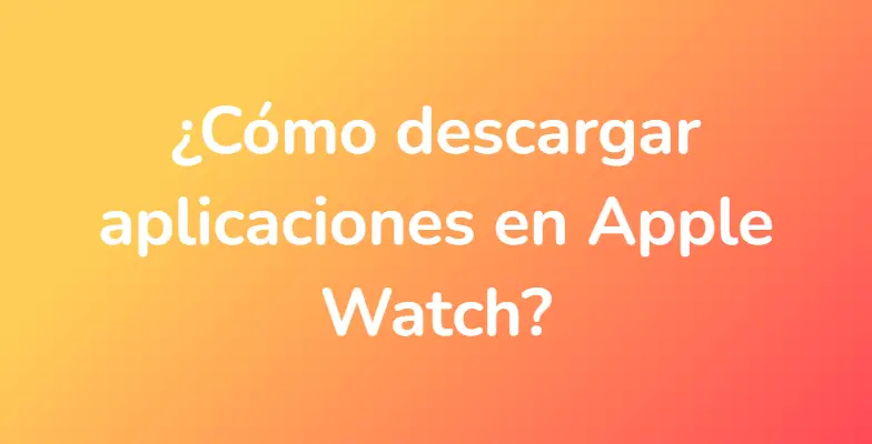 ¿Cómo descargar aplicaciones en Apple Watch?