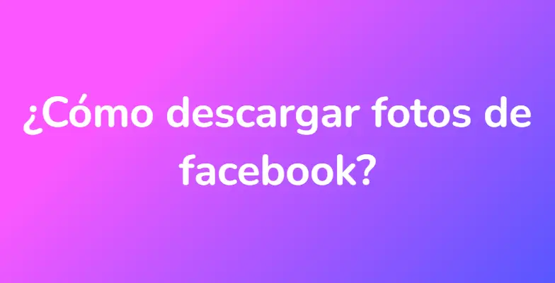 ¿Cómo descargar fotos de facebook?