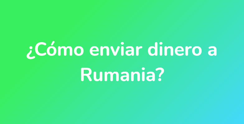 ¿Cómo enviar dinero a Rumania?