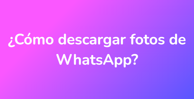 ¿Cómo descargar fotos de WhatsApp?