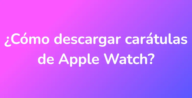 ¿Cómo descargar carátulas de Apple Watch?