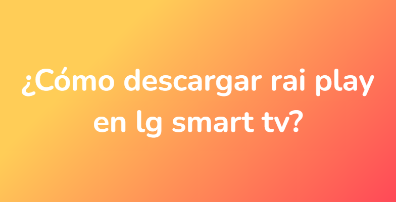 ¿Cómo descargar rai play en lg smart tv?