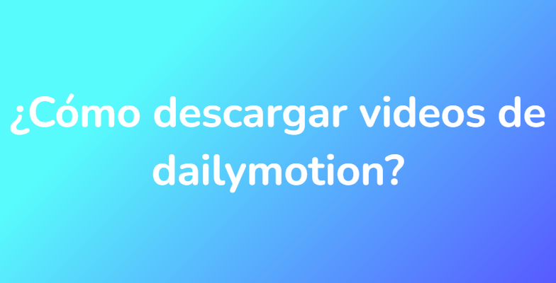 ¿Cómo descargar videos de dailymotion?