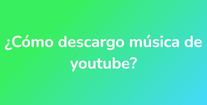 ¿Cómo descargo música de youtube?