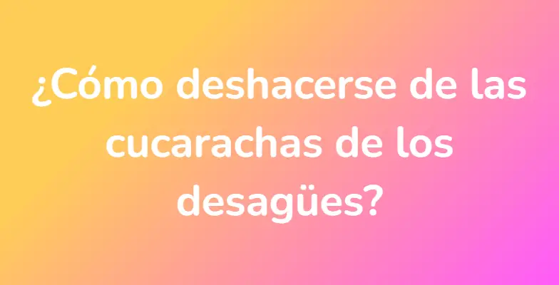 ¿Cómo deshacerse de las cucarachas de los desagües?