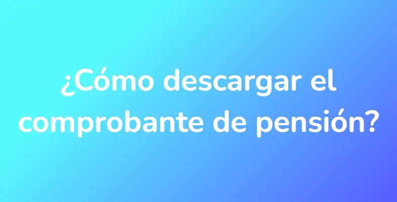 ¿Cómo descargar el comprobante de pensión?